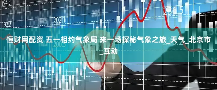 恒财网配资 五一相约气象局 来一场探秘气象之旅_天气_北京市_互动
