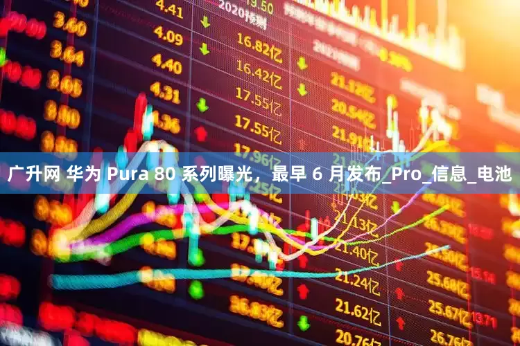 广升网 华为 Pura 80 系列曝光，最早 6 月发布_Pro_信息_电池