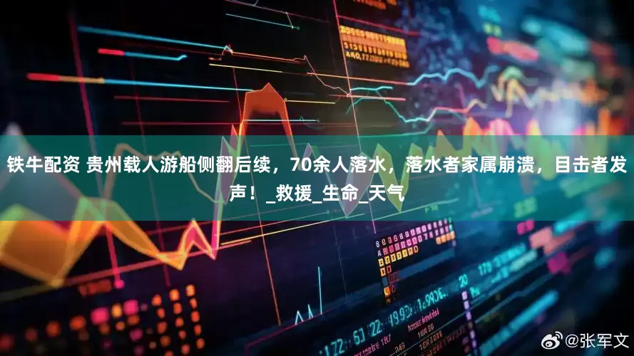 铁牛配资 贵州载人游船侧翻后续，70余人落水，落水者家属崩溃，目击者发声！_救援_生命_天气