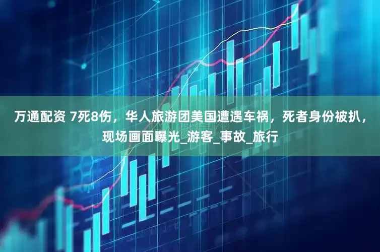 万通配资 7死8伤，华人旅游团美国遭遇车祸，死者身份被扒，现场画面曝光_游客_事故_旅行