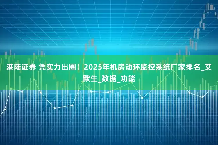 港陆证券 凭实力出圈！2025年机房动环监控系统厂家排名_艾默生_数据_功能