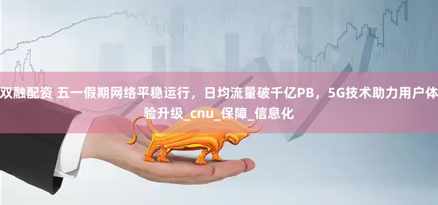双融配资 五一假期网络平稳运行，日均流量破千亿PB，5G技术助力用户体验升级_cnu_保障_信息化