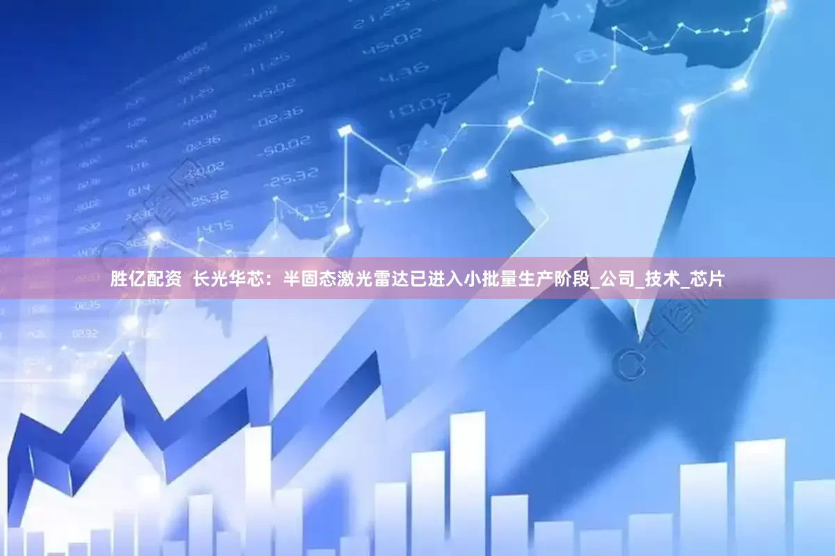 胜亿配资  长光华芯：半固态激光雷达已进入小批量生产阶段_公司_技术_芯片