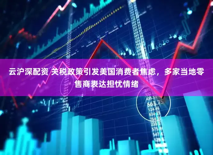 云沪深配资 关税政策引发美国消费者焦虑，多家当地零售商表达担忧情绪