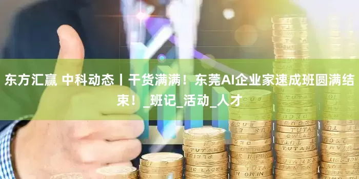 东方汇赢 中科动态丨干货满满！东莞AI企业家速成班圆满结束！_班记_活动_人才