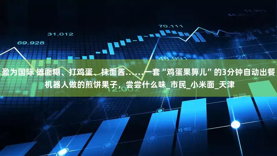 盈为国际 摊面糊、打鸡蛋、抹面酱……一套“鸡蛋果箅儿”的3分钟自动出餐 机器人做的煎饼果子，尝尝什么味_市民_小米面_天津