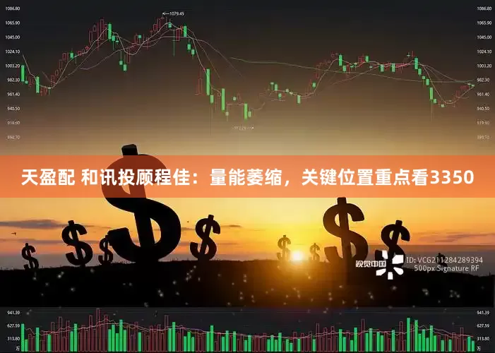 天盈配 和讯投顾程佳：量能萎缩，关键位置重点看3350