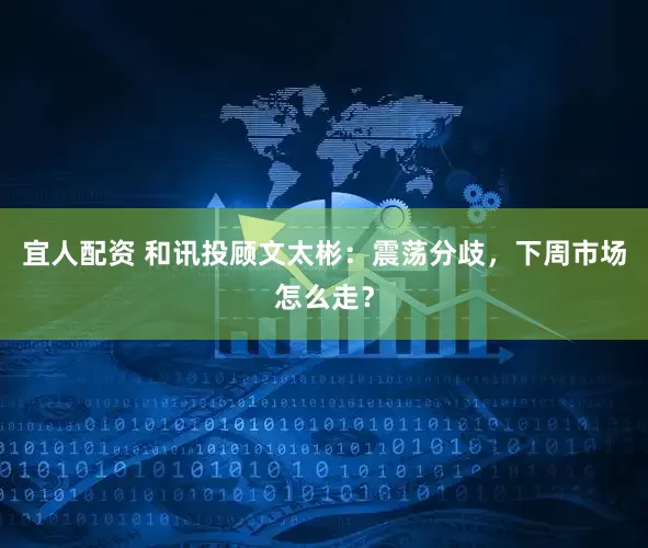 宜人配资 和讯投顾文太彬：震荡分歧，下周市场怎么走？