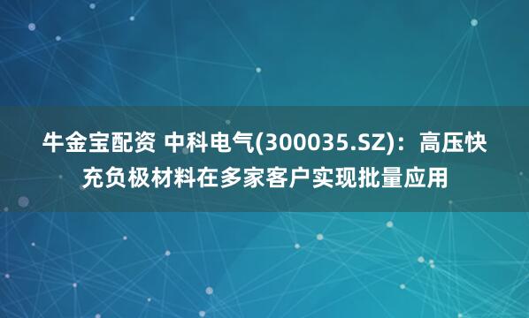 牛金宝配资 中科电气(300035.SZ)：高压快充负极材料在多家客户实现批量应用