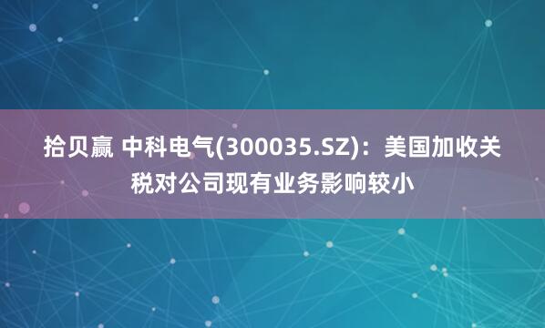 拾贝赢 中科电气(300035.SZ)：美国加收关税对公司现有业务影响较小