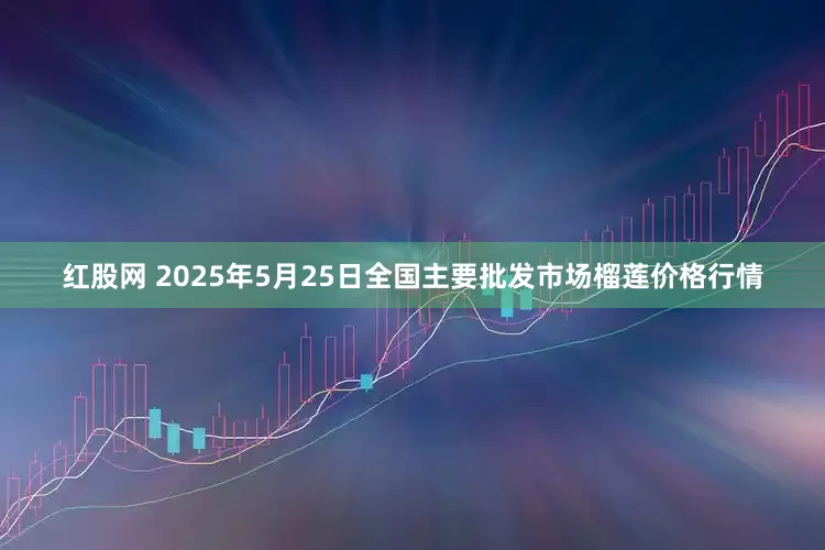 红股网 2025年5月25日全国主要批发市场榴莲价格行情