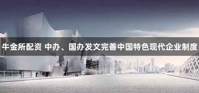牛金所配资 中办、国办发文完善中国特色现代企业制度