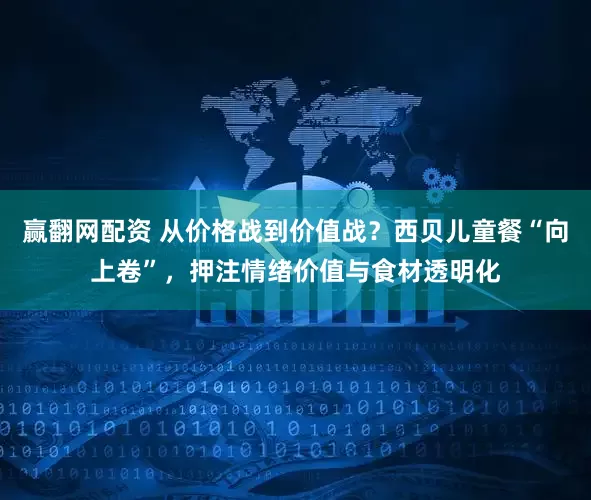 赢翻网配资 从价格战到价值战？西贝儿童餐“向上卷”，押注情绪价值与食材透明化