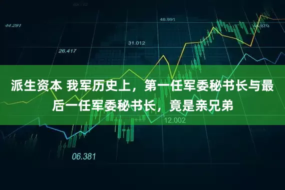 派生资本 我军历史上，第一任军委秘书长与最后一任军委秘书长，竟是亲兄弟