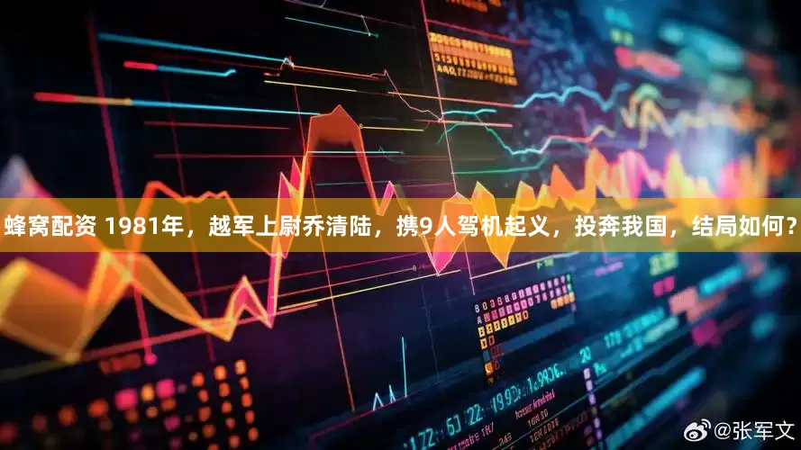 蜂窝配资 1981年，越军上尉乔清陆，携9人驾机起义，投奔我国，结局如何？