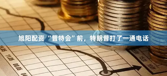 旭阳配资 “普特会”前，特朗普打了一通电话