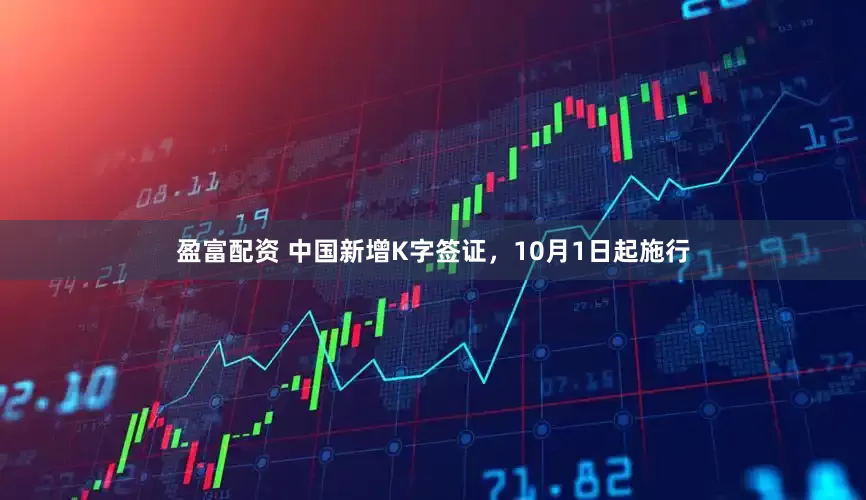 盈富配资 中国新增K字签证，10月1日起施行