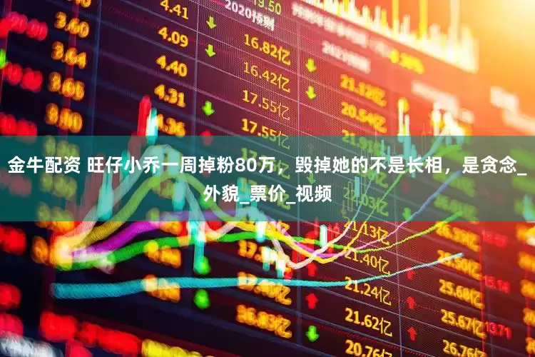 金牛配资 旺仔小乔一周掉粉80万，毁掉她的不是长相，是贪念_外貌_票价_视频
