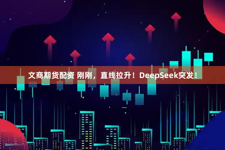 文商期货配资 刚刚，直线拉升！DeepSeek突发！