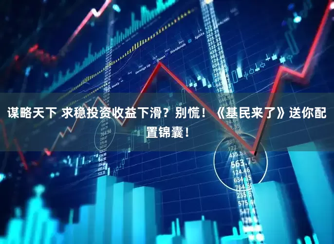 谋略天下 求稳投资收益下滑？别慌！《基民来了》送你配置锦囊！