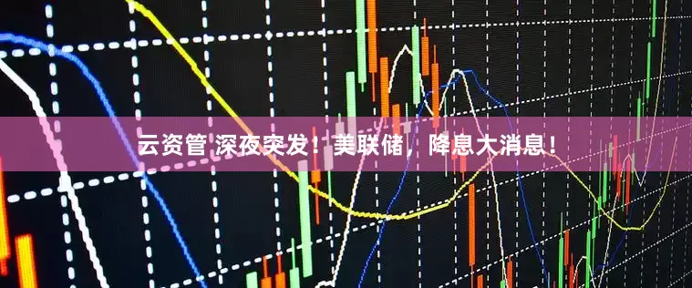 云资管 深夜突发！美联储，降息大消息！