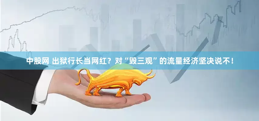 中股网 出狱行长当网红？对“毁三观”的流量经济坚决说不！