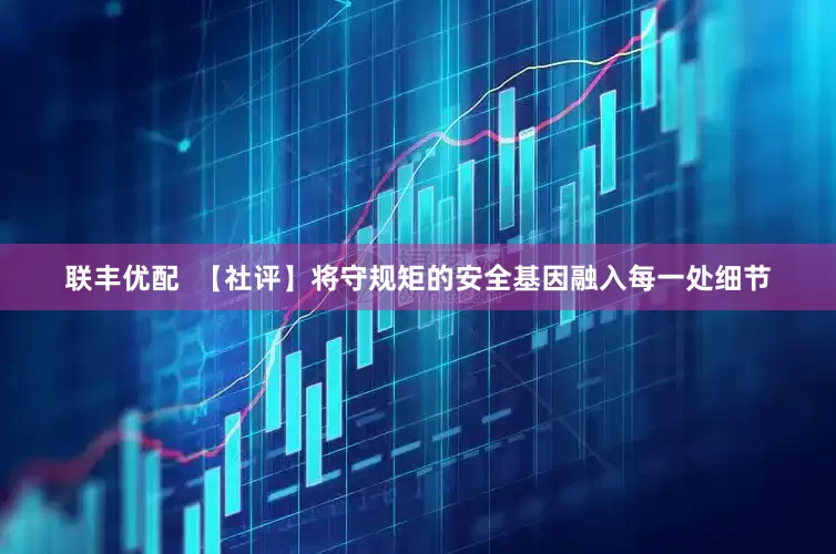 联丰优配  【社评】将守规矩的安全基因融入每一处细节
