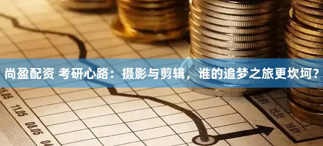 尚盈配资 考研心路：摄影与剪辑，谁的追梦之旅更坎坷？
