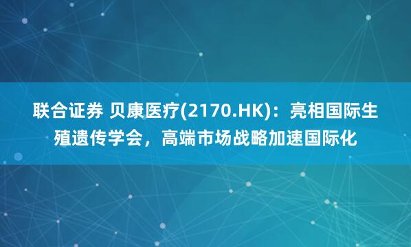 联合证券 贝康医疗(2170.HK)：亮相国际生殖遗传学会，高端市场战略加速国际化