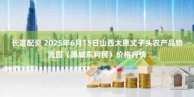 长富配资 2025年6月15日山西太原丈子头农产品物流园（原城东利民）价格行情