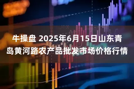 牛操盘 2025年6月15日山东青岛黄河路农产品批发市场价格行情