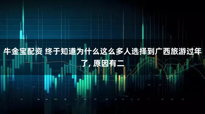 牛金宝配资 终于知道为什么这么多人选择到广西旅游过年了, 原因有二