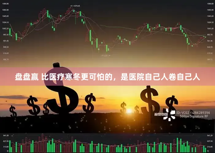 盘盘赢 比医疗寒冬更可怕的，是医院自己人卷自己人