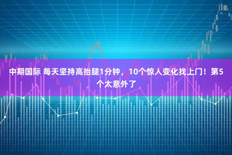 中期国际 每天坚持高抬腿1分钟，10个惊人变化找上门！第5个太意外了